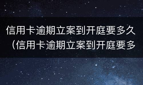 信用卡逾期立案到开庭要多久（信用卡逾期立案到开庭要多久才能开庭）