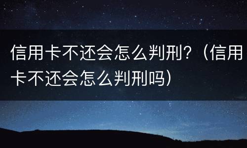 信用卡不还会怎么判刑?（信用卡不还会怎么判刑吗）