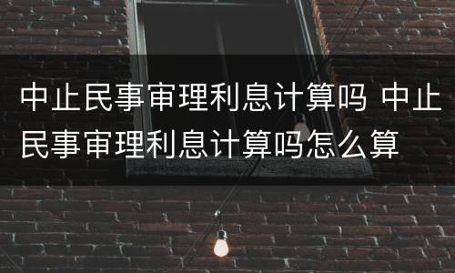 中止民事审理利息计算吗 中止民事审理利息计算吗怎么算