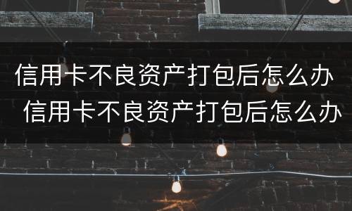 信用卡不良资产打包后怎么办 信用卡不良资产打包后怎么办