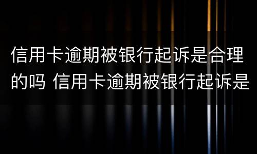 信用卡逾期被银行起诉是合理的吗 信用卡逾期被银行起诉是合理的吗怎么办