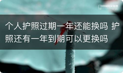 个人护照过期一年还能换吗 护照还有一年到期可以更换吗