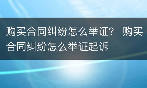 购买合同纠纷怎么举证？ 购买合同纠纷怎么举证起诉