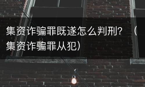 集资诈骗罪既遂怎么判刑？（集资诈骗罪从犯）