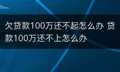 欠贷款100万还不起怎么办 贷款100万还不上怎么办