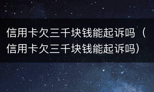 信用卡欠三千块钱能起诉吗（信用卡欠三千块钱能起诉吗）