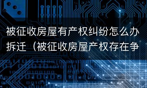被征收房屋有产权纠纷怎么办拆迁（被征收房屋产权存在争议）