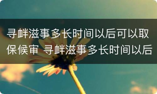 寻衅滋事多长时间以后可以取保候审 寻衅滋事多长时间以后可以取保候审了