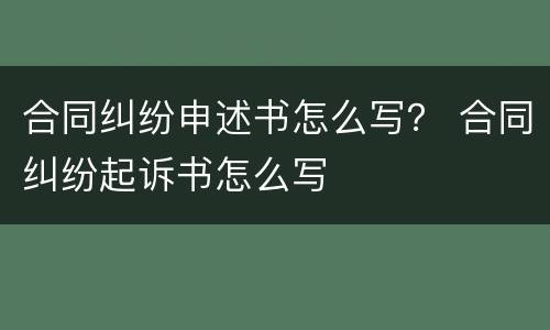 合同纠纷申述书怎么写？ 合同纠纷起诉书怎么写
