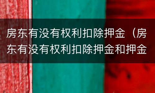 房东有没有权利扣除押金（房东有没有权利扣除押金和押金）