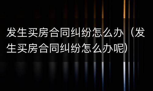 发生买房合同纠纷怎么办（发生买房合同纠纷怎么办呢）