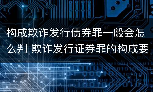 构成欺诈发行债券罪一般会怎么判 欺诈发行证券罪的构成要件