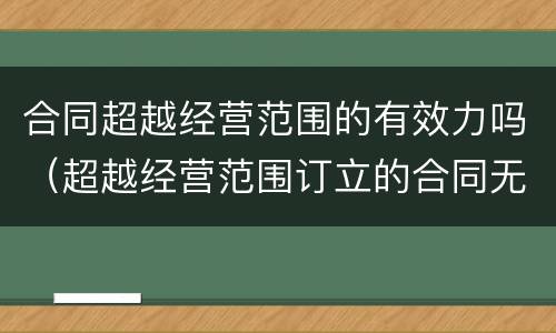 合同超越经营范围的有效力吗（超越经营范围订立的合同无效）