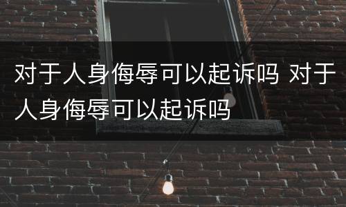 对于人身侮辱可以起诉吗 对于人身侮辱可以起诉吗