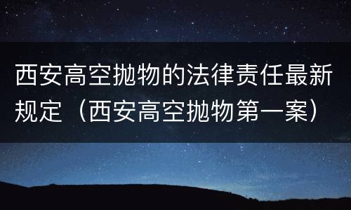 西安高空抛物的法律责任最新规定（西安高空抛物第一案）