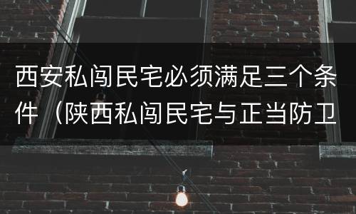 西安私闯民宅必须满足三个条件（陕西私闯民宅与正当防卫案例）