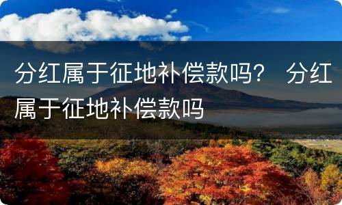 分红属于征地补偿款吗？ 分红属于征地补偿款吗