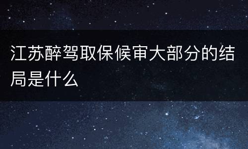 江苏醉驾取保候审大部分的结局是什么