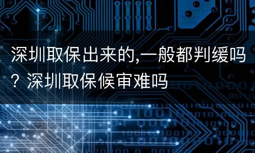 深圳取保出来的,一般都判缓吗? 深圳取保候审难吗