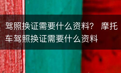 驾照换证需要什么资料？ 摩托车驾照换证需要什么资料
