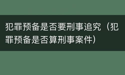犯罪预备是否要刑事追究（犯罪预备是否算刑事案件）
