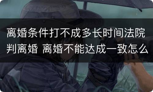 离婚条件打不成多长时间法院判离婚 离婚不能达成一致怎么办