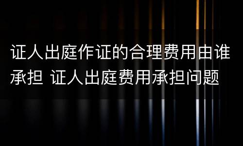 证人出庭作证的合理费用由谁承担 证人出庭费用承担问题