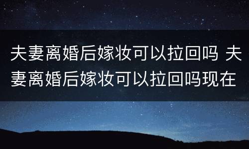 夫妻离婚后嫁妆可以拉回吗 夫妻离婚后嫁妆可以拉回吗现在