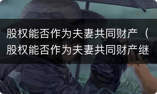 股权能否作为夫妻共同财产（股权能否作为夫妻共同财产继承）