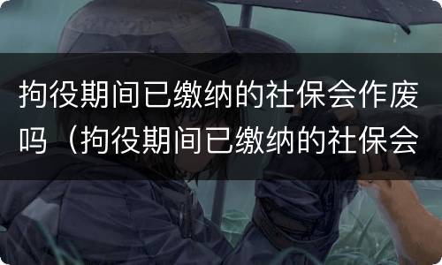 拘役期间已缴纳的社保会作废吗（拘役期间已缴纳的社保会作废吗怎么办）