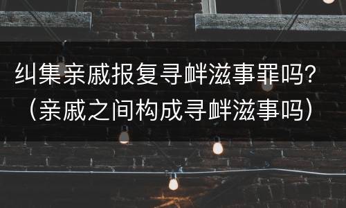 纠集亲戚报复寻衅滋事罪吗？（亲戚之间构成寻衅滋事吗）