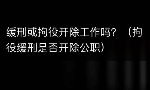 缓刑或拘役开除工作吗？（拘役缓刑是否开除公职）