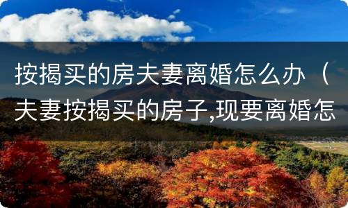 按揭买的房夫妻离婚怎么办（夫妻按揭买的房子,现要离婚怎么办）