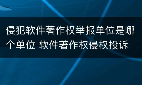 侵犯软件著作权举报单位是哪个单位 软件著作权侵权投诉