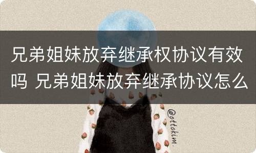 兄弟姐妹放弃继承权协议有效吗 兄弟姐妹放弃继承协议怎么样有效