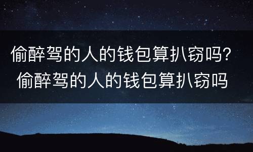 偷醉驾的人的钱包算扒窃吗？ 偷醉驾的人的钱包算扒窃吗