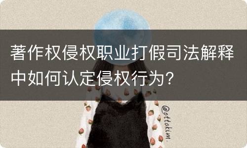 著作权侵权职业打假司法解释中如何认定侵权行为？