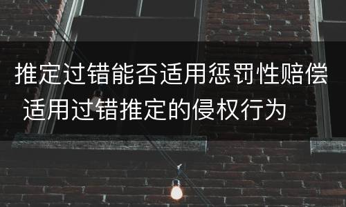 推定过错能否适用惩罚性赔偿 适用过错推定的侵权行为