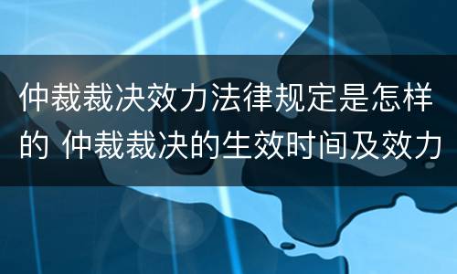 仲裁裁决效力法律规定是怎样的 仲裁裁决的生效时间及效力