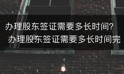 办理股东签证需要多长时间？ 办理股东签证需要多长时间完成