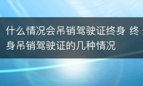 什么情况会吊销驾驶证终身 终身吊销驾驶证的几种情况