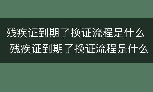 残疾证到期了换证流程是什么 残疾证到期了换证流程是什么样子的