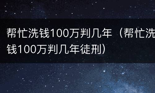 帮忙洗钱100万判几年（帮忙洗钱100万判几年徒刑）