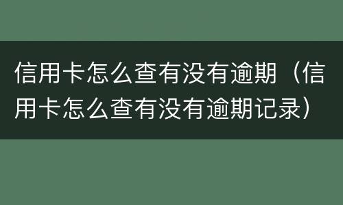 信用卡怎么查有没有逾期（信用卡怎么查有没有逾期记录）