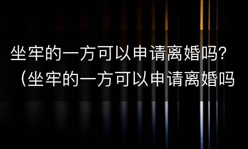 坐牢的一方可以申请离婚吗？（坐牢的一方可以申请离婚吗知乎）