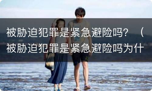 被胁迫犯罪是紧急避险吗？（被胁迫犯罪是紧急避险吗为什么）
