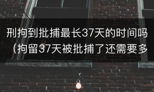 刑拘到批捕最长37天的时间吗（拘留37天被批捕了还需要多长时间出来）