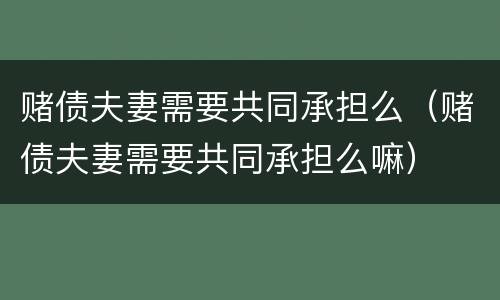 赌债夫妻需要共同承担么（赌债夫妻需要共同承担么嘛）