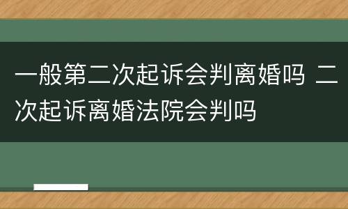 一般第二次起诉会判离婚吗 二次起诉离婚法院会判吗