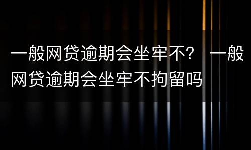一般网贷逾期会坐牢不？ 一般网贷逾期会坐牢不拘留吗